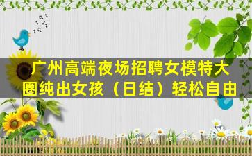 广州高端夜场招聘女模特大圈纯出女孩（日结）轻松自由